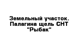 Земельный участок. Палагина щель СНТ “Рыбак“